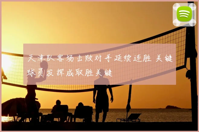 天津队客场击败对手延续连胜 关键球员发挥成取胜关键