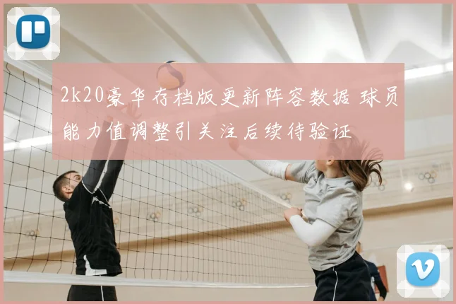 2k20豪华存档版更新阵容数据 球员能力值调整引关注后续待验证