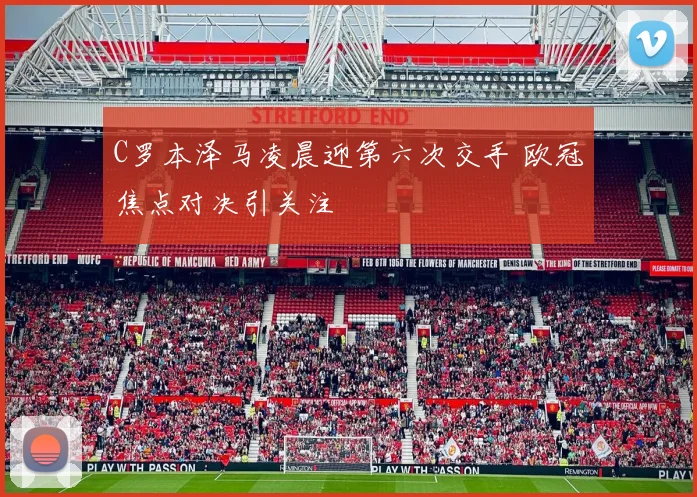 C罗本泽马凌晨迎第六次交手 欧冠焦点对决引关注