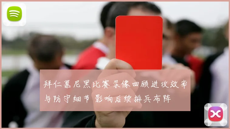 拜仁慕尼黑比赛录像回顾进攻效率与防守细节 影响后续排兵布阵
