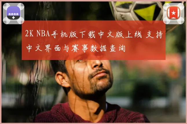 2K NBA手机版下载中文版上线 支持中文界面与赛事数据查询