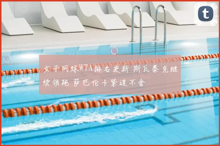 女子网球WTA排名更新 斯瓦泰克继续领跑 萨巴伦卡紧追不舍