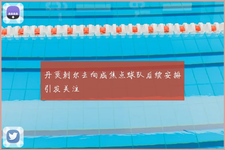 丹莫刺尔去向成焦点球队后续安排引发关注