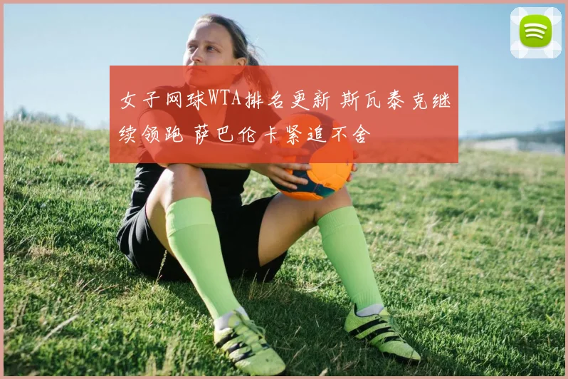 女子网球WTA排名更新 斯瓦泰克继续领跑 萨巴伦卡紧追不舍
