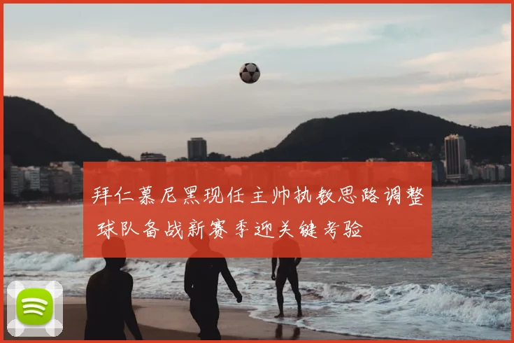 拜仁慕尼黑现任主帅执教思路调整 球队备战新赛季迎关键考验