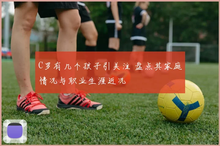 C罗有几个孩子引关注 盘点其家庭情况与职业生涯近况