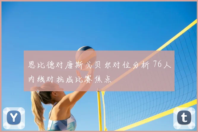 恩比德对唐斯戈贝尔对位分析 76人内线对抗成比赛焦点