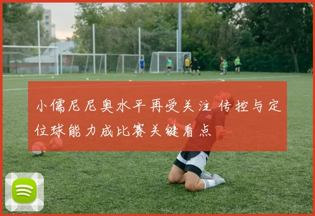 小儒尼尼奥水平再受关注 传控与定位球能力成比赛关键看点